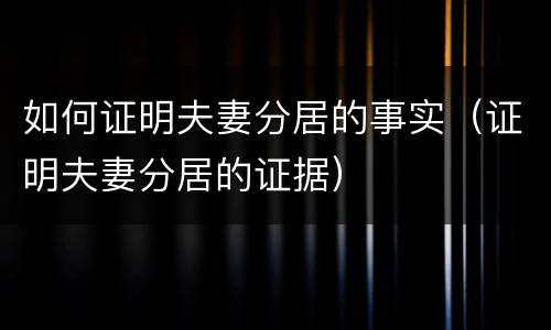 如何证明夫妻分居的事实（证明夫妻分居的证据）
