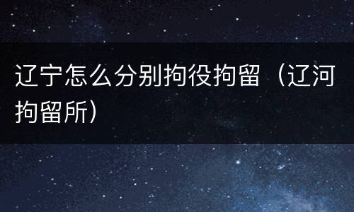 辽宁怎么分别拘役拘留（辽河拘留所）