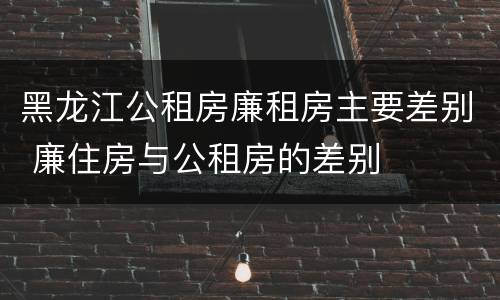 黑龙江公租房廉租房主要差别 廉住房与公租房的差别