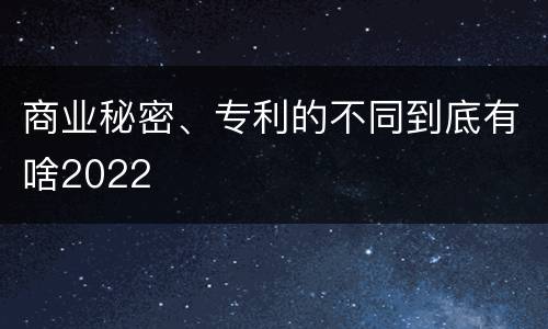 商业秘密、专利的不同到底有啥2022