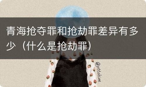 青海抢夺罪和抢劫罪差异有多少（什么是抢劫罪）