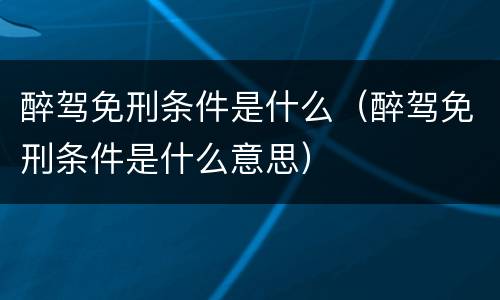 醉驾免刑条件是什么（醉驾免刑条件是什么意思）