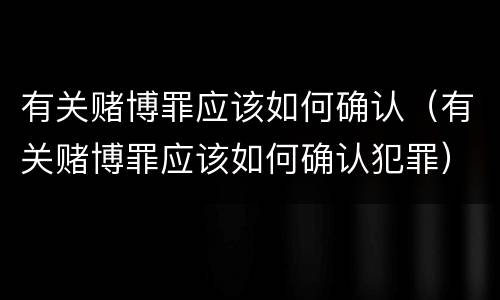 有关赌博罪应该如何确认（有关赌博罪应该如何确认犯罪）