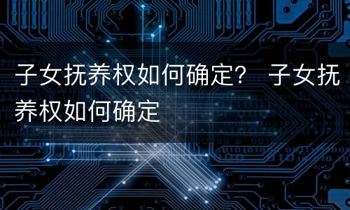 子女抚养权如何确定？ 子女抚养权如何确定