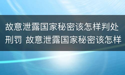 故意泄露国家秘密该怎样判处刑罚 故意泄露国家秘密该怎样判处刑罚呢