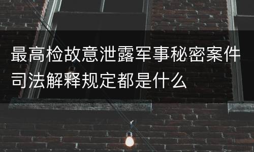 最高检故意泄露军事秘密案件司法解释规定都是什么
