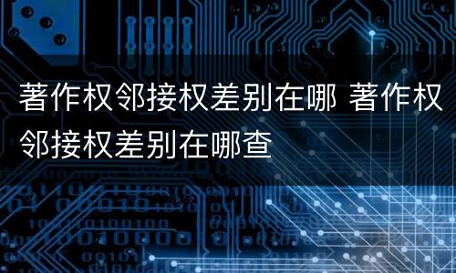 著作权邻接权差别在哪 著作权邻接权差别在哪查
