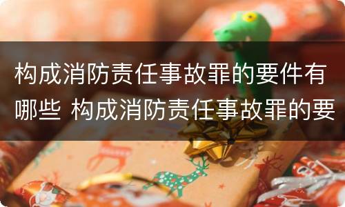 构成消防责任事故罪的要件有哪些 构成消防责任事故罪的要件有哪些