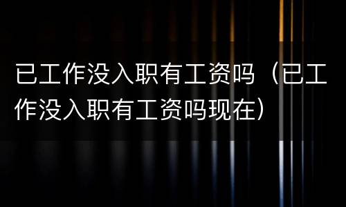 已工作没入职有工资吗（已工作没入职有工资吗现在）