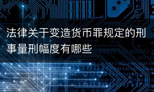 法律关于变造货币罪规定的刑事量刑幅度有哪些