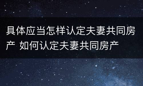 具体应当怎样认定夫妻共同房产 如何认定夫妻共同房产