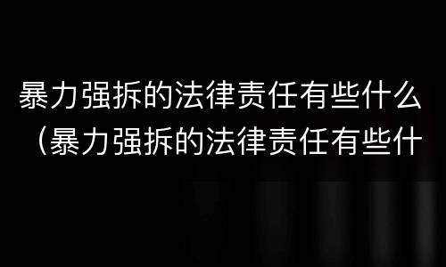 暴力强拆的法律责任有些什么（暴力强拆的法律责任有些什么案例）