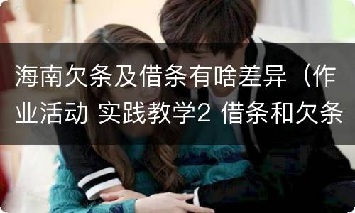 海南欠条及借条有啥差异（作业活动 实践教学2 借条和欠条的主要区别是什么?）