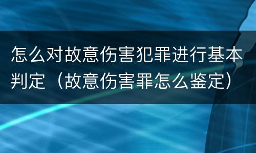 怎么对故意伤害犯罪进行基本判定（故意伤害罪怎么鉴定）