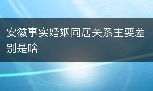 安徽事实婚姻同居关系主要差别是啥