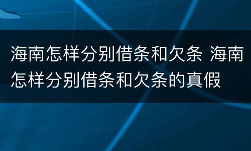 海南怎样分别借条和欠条 海南怎样分别借条和欠条的真假