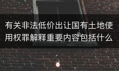 有关非法低价出让国有土地使用权罪解释重要内容包括什么