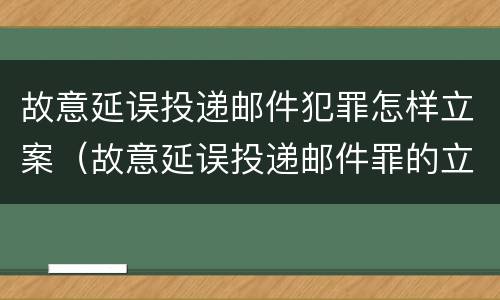 故意延误投递邮件犯罪怎样立案（故意延误投递邮件罪的立案标准）