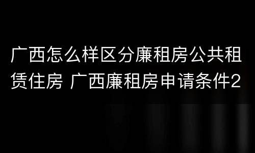 广西怎么样区分廉租房公共租赁住房 广西廉租房申请条件2019