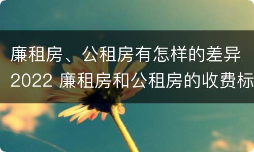 廉租房、公租房有怎样的差异2022 廉租房和公租房的收费标准