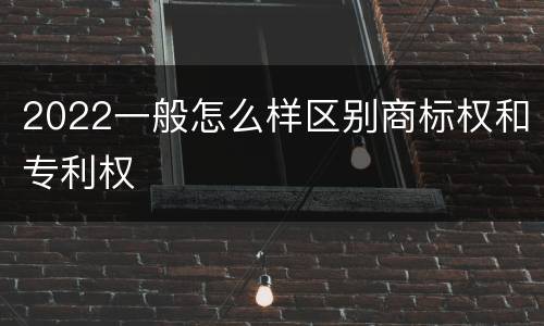 2022一般怎么样区别商标权和专利权