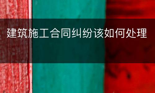 建筑施工合同纠纷该如何处理