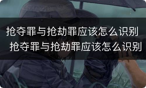 抢夺罪与抢劫罪应该怎么识别 抢夺罪与抢劫罪应该怎么识别呢
