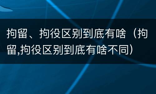 拘留、拘役区别到底有啥（拘留,拘役区别到底有啥不同）