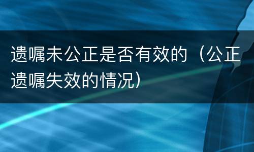 遗嘱未公正是否有效的（公正遗嘱失效的情况）