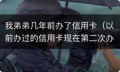 我弟弟几年前办了信用卡（以前办过的信用卡现在第二次办 容易通过吗）
