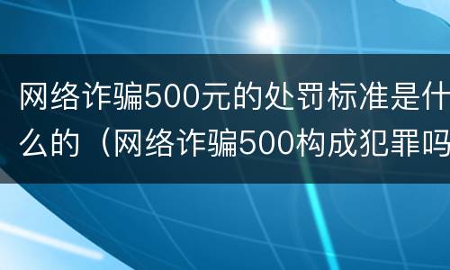 网络诈骗500元的处罚标准是什么的（网络诈骗500构成犯罪吗）