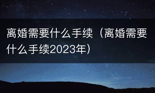 离婚需要什么手续（离婚需要什么手续2023年）