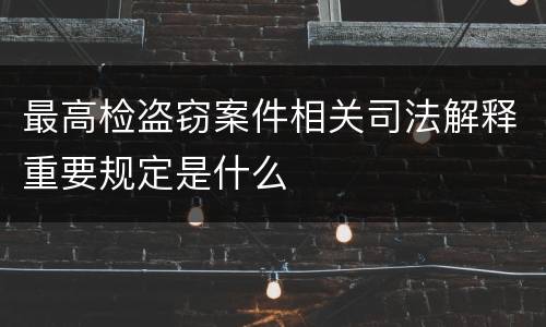 最高检盗窃案件相关司法解释重要规定是什么