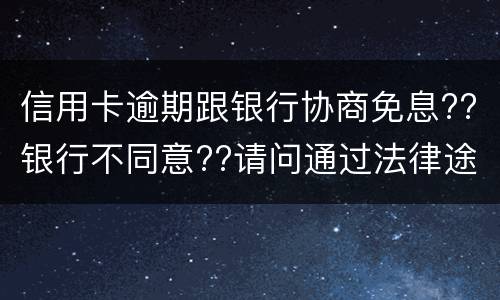 信用卡逾期跟银行协商免息??银行不同意??请问通过法律途径能免息