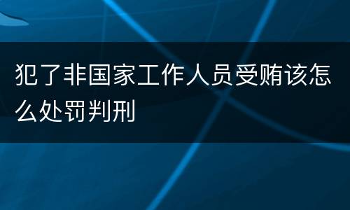 犯了非国家工作人员受贿该怎么处罚判刑