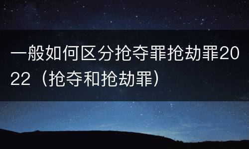 一般如何区分抢夺罪抢劫罪2022（抢夺和抢劫罪）