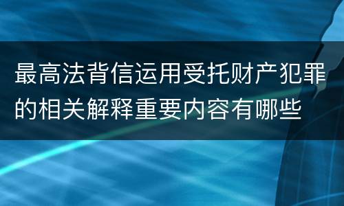 最高法背信运用受托财产犯罪的相关解释重要内容有哪些