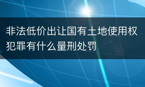 非法低价出让国有土地使用权犯罪有什么量刑处罚