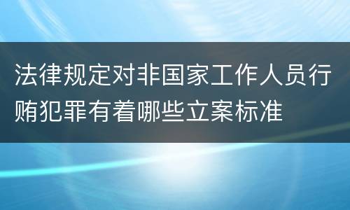 法律规定对非国家工作人员行贿犯罪有着哪些立案标准