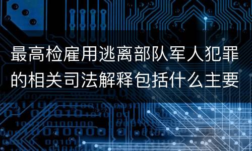最高检雇用逃离部队军人犯罪的相关司法解释包括什么主要规定
