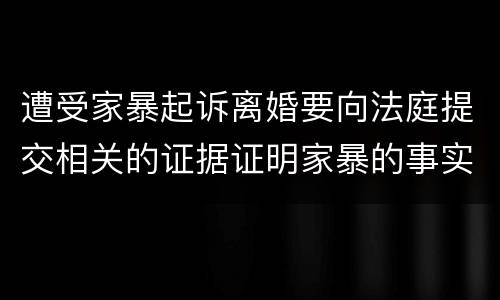 遭受家暴起诉离婚要向法庭提交相关的证据证明家暴的事实有哪些