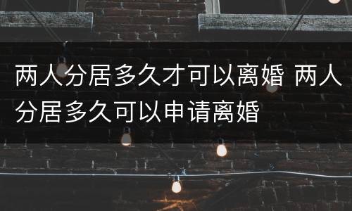 两人分居多久才可以离婚 两人分居多久可以申请离婚