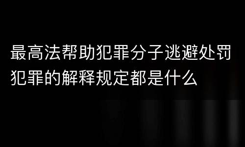 最高法帮助犯罪分子逃避处罚犯罪的解释规定都是什么