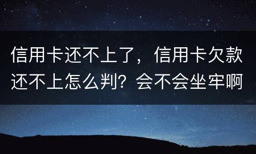 信用卡还不上了，信用卡欠款还不上怎么判？会不会坐牢啊
