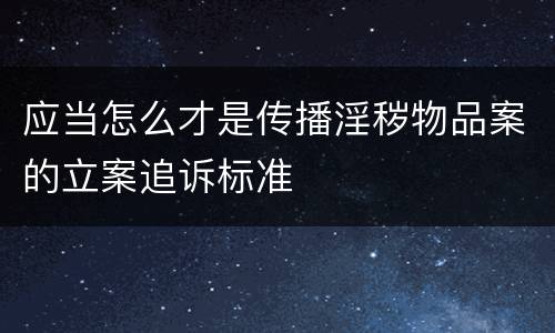 应当怎么才是传播淫秽物品案的立案追诉标准