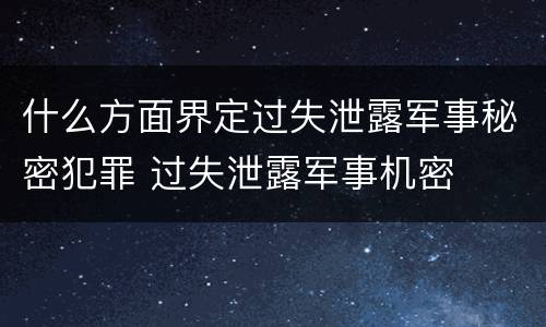 什么方面界定过失泄露军事秘密犯罪 过失泄露军事机密