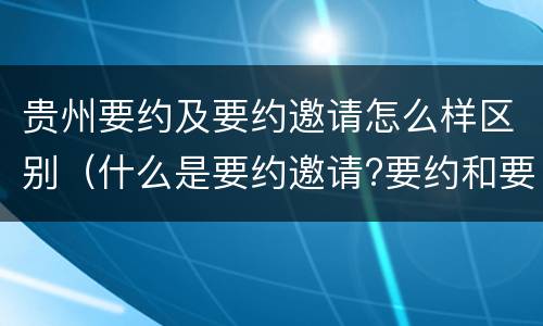 贵州要约及要约邀请怎么样区别（什么是要约邀请?要约和要约邀请有哪些区别?）