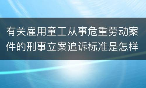 有关雇用童工从事危重劳动案件的刑事立案追诉标准是怎样的