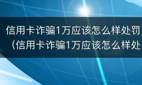 信用卡诈骗1万应该怎么样处罚（信用卡诈骗1万应该怎么样处罚呢）