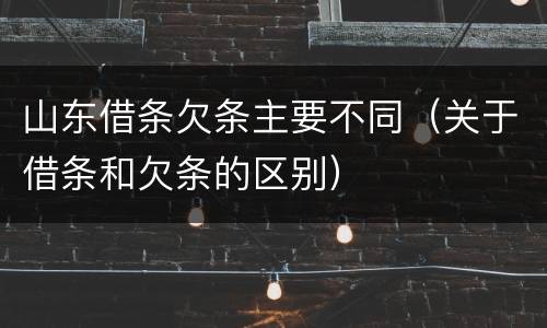 山东借条欠条主要不同（关于借条和欠条的区别）